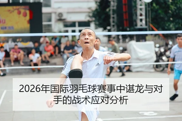 2026年国际羽毛球赛事中谌龙与对手的战术应对分析