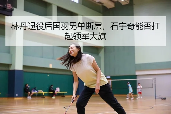 林丹退役后国羽男单断层，石宇奇能否扛起领军大旗