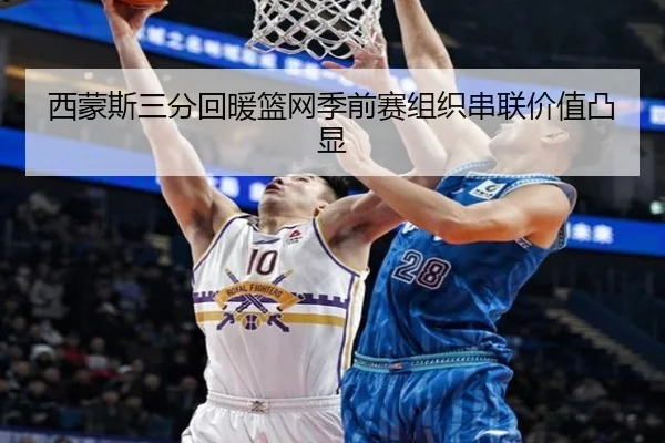 西蒙斯三分回暖篮网季前赛组织串联价值凸显