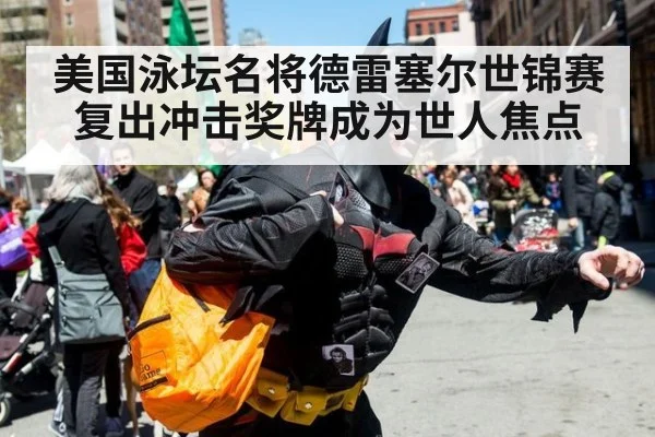 美国泳坛名将德雷塞尔世锦赛复出冲击奖牌成为世人焦点