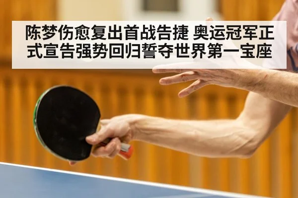 陈梦伤愈复出首战告捷 奥运冠军正式宣告强势回归誓夺世界第一宝座