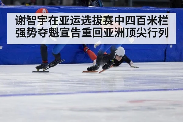 谢智宇在亚运选拔赛中四百米栏强势夺魁宣告重回亚洲顶尖行列